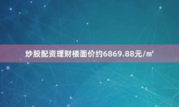 炒股配资理财楼面价约6869.88元/㎡