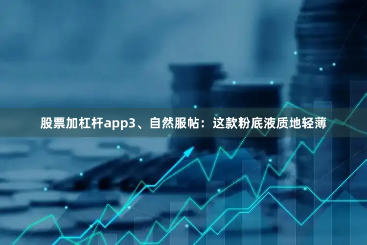 股票加杠杆app3、自然服帖：这款粉底液质地轻薄