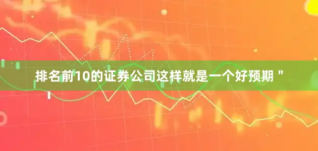 排名前10的证券公司这样就是一个好预期＂