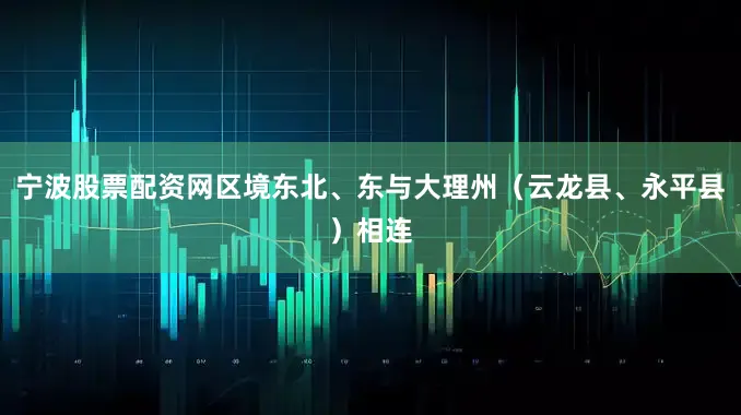 宁波股票配资网区境东北、东与大理州（云龙县、永平县）相连