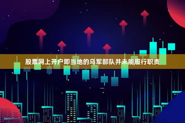 股票网上开户即当地的乌军部队并未能履行职责