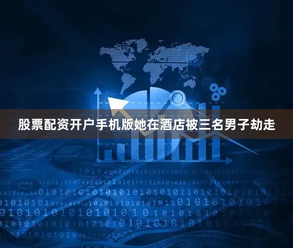 股票配资开户手机版她在酒店被三名男子劫走